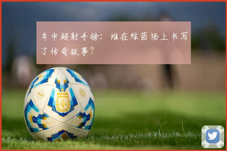 年中超射手榜：谁在绿茵场上书写了传奇故事？