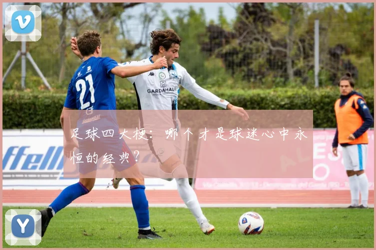 足球四大梗:哪个才是球迷心中永恒的经典?