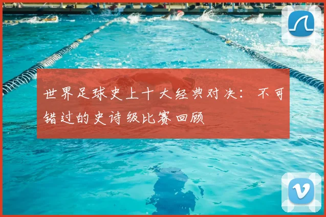 世界足球史上十大经典对决：不可错过的史诗级比赛回顾
