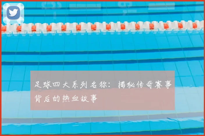 足球四大系列名称：揭秘传奇赛事背后的热血故事