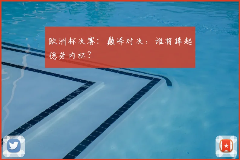 欧洲杯决赛:巅峰对决,谁将捧起德劳内杯?