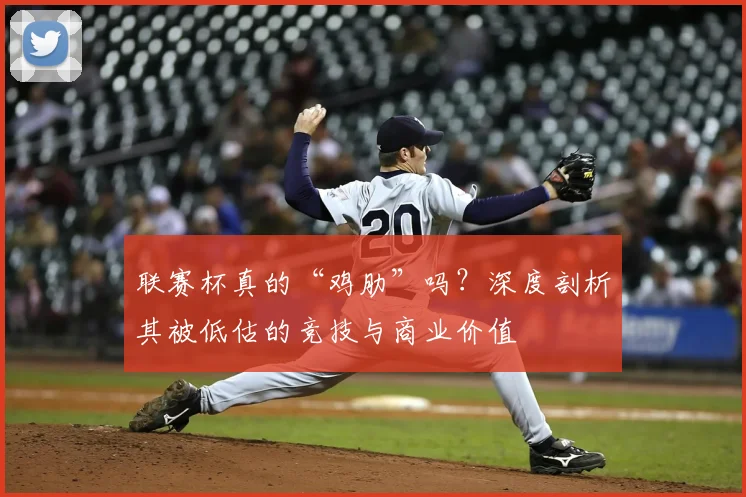 联赛杯真的“鸡肋”吗？深度剖析其被低估的竞技与商业价值