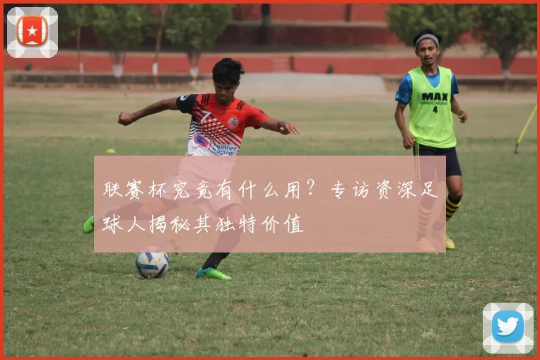 联赛杯究竟有什么用?专访资深足球人揭秘其独特价值