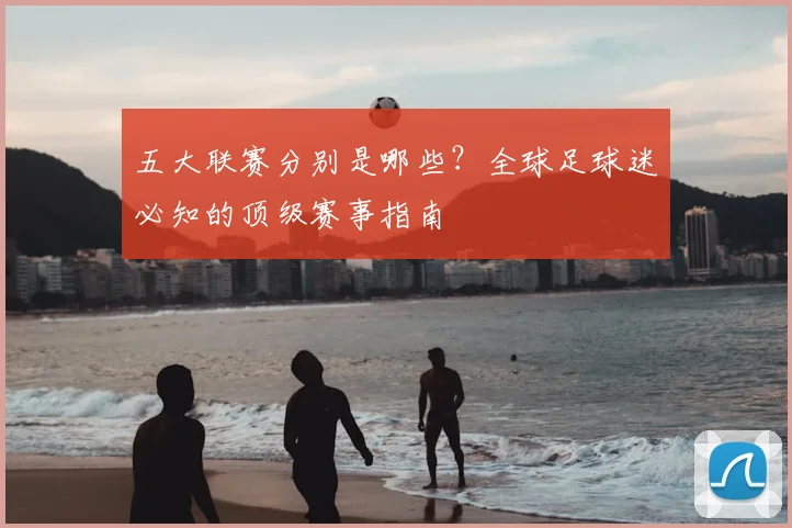五大联赛分别是哪些？全球足球迷必知的顶级赛事指南