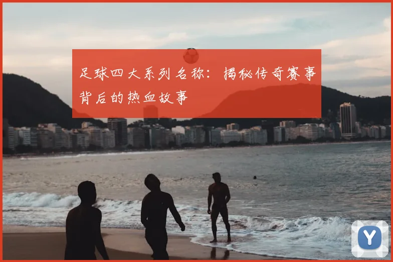 足球四大系列名称：揭秘传奇赛事背后的热血故事