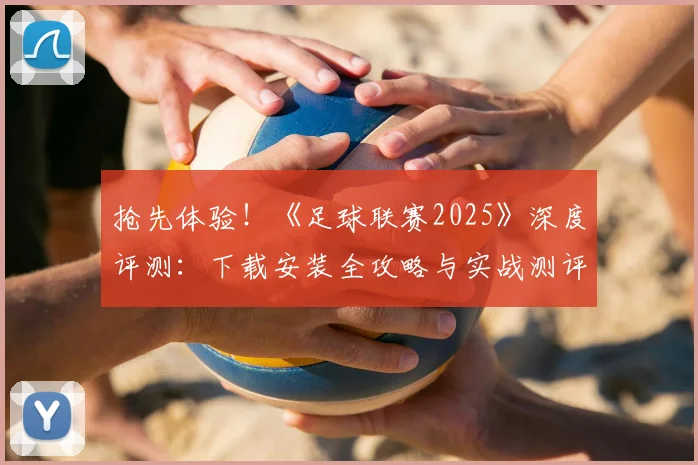 抢先体验！《足球联赛2025》深度评测：下载安装全攻略与实战测评