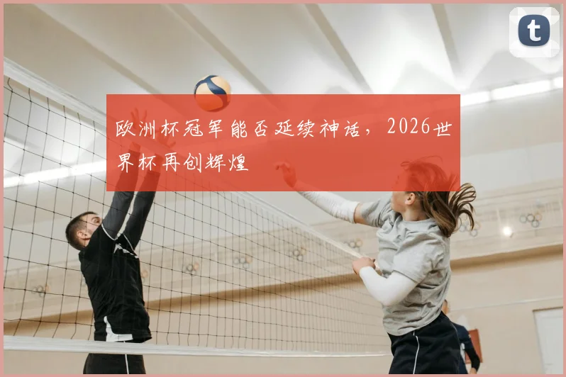 欧洲杯冠军能否延续神话，2026世界杯再创辉煌