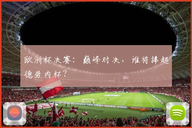 欧洲杯决赛：巅峰对决，谁将捧起德劳内杯？