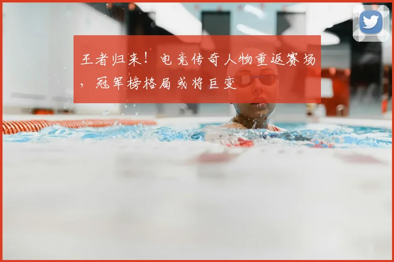 王者归来!电竞传奇人物重返赛场,冠军榜格局或将巨变